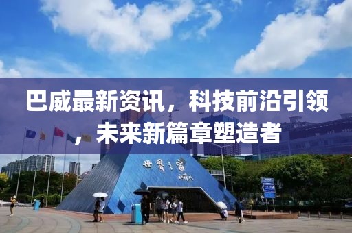 巴威最新资讯，科技前沿引领，未来新篇章塑造者