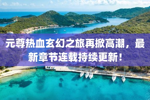 元尊热血玄幻之旅再掀高潮，最新章节连载持续更新！