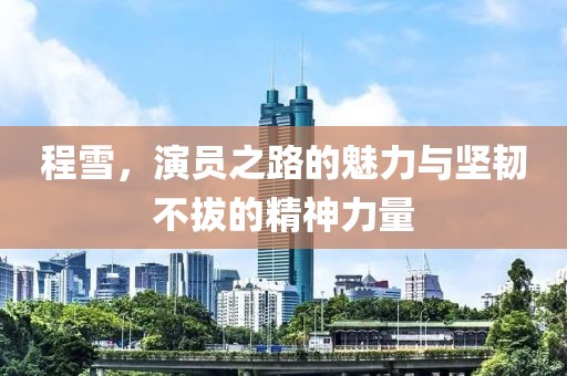 程雪，演员之路的魅力与坚韧不拔的精神力量