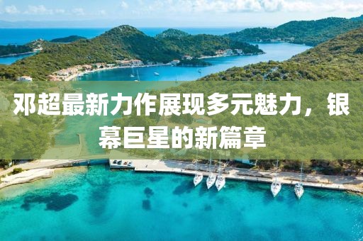 邓超最新力作展现多元魅力，银幕巨星的新篇章
