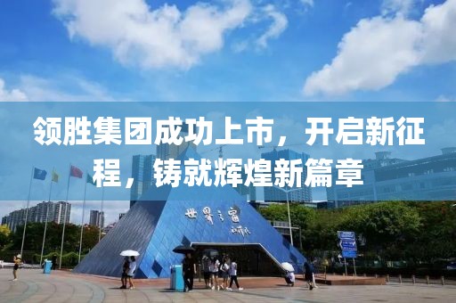 领胜集团成功上市，开启新征程，铸就辉煌新篇章
