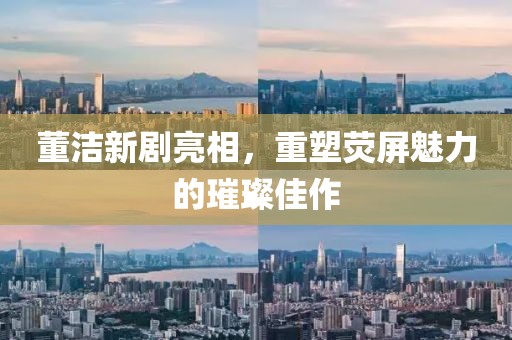 董洁新剧亮相，重塑荧屏魅力的璀璨佳作
