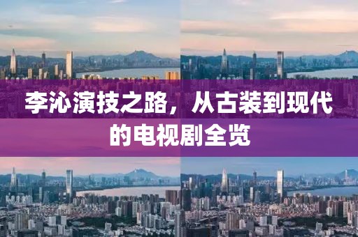 李沁演技之路，从古装到现代的电视剧全览