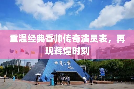 重温经典香帅传奇演员表，再现辉煌时刻