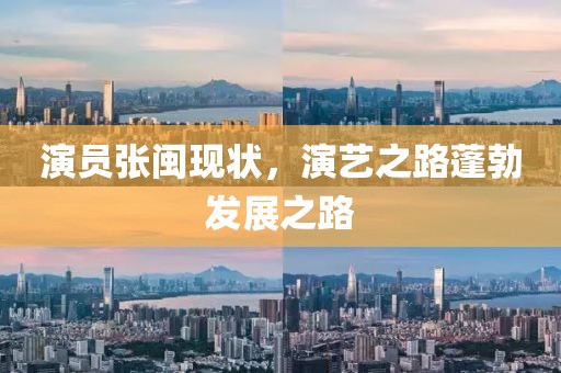演员张闽现状，演艺之路蓬勃发展之路