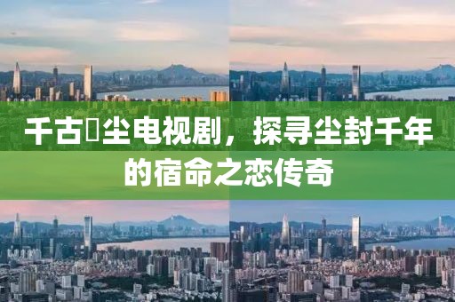 千古玦尘电视剧，探寻尘封千年的宿命之恋传奇