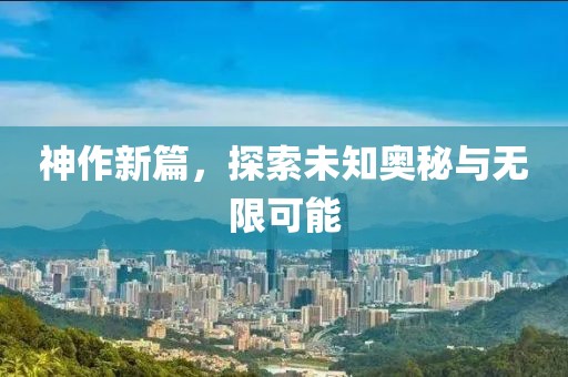 神作新篇，探索未知奥秘与无限可能