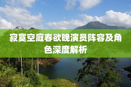寂寞空庭春欲晚演员阵容及角色深度解析
