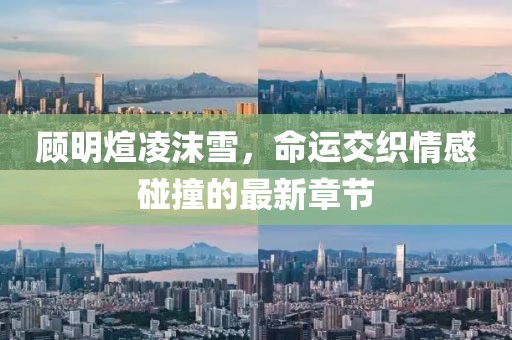 顾明煊凌沫雪，命运交织情感碰撞的最新章节