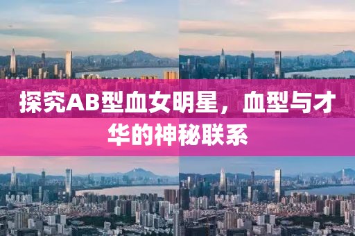 探究AB型血女明星，血型与才华的神秘联系