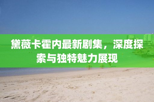黛薇卡霍内最新剧集，深度探索与独特魅力展现