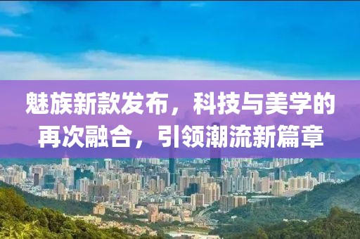 魅族新款发布，科技与美学的再次融合，引领潮流新篇章
