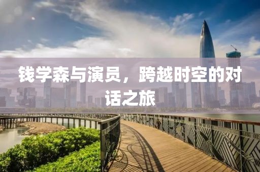 钱学森与演员，跨越时空的对话之旅