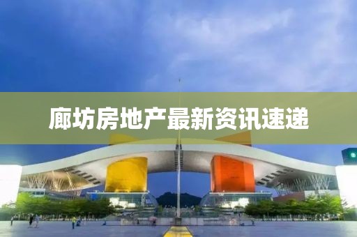 廊坊房地产最新资讯速递