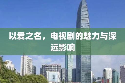 以爱之名，电视剧的魅力与深远影响