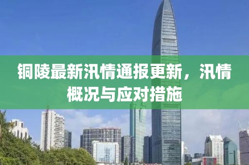 铜陵最新汛情通报更新，汛情概况与应对措施