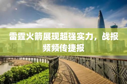 雷霆火箭展现超强实力，战报频频传捷报