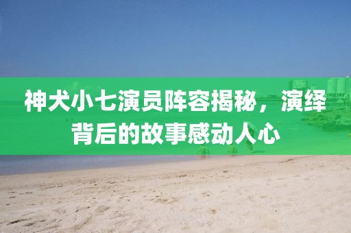 神犬小七演员阵容揭秘，演绎背后的故事感动人心