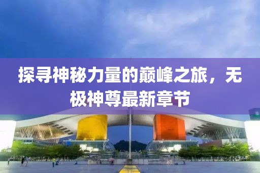 探寻神秘力量的巅峰之旅，无极神尊最新章节