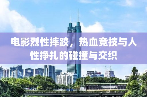电影烈性摔跤，热血竞技与人性挣扎的碰撞与交织