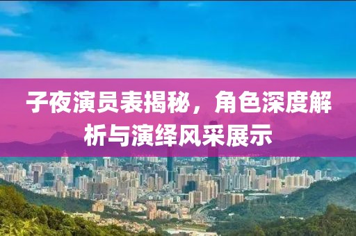 子夜演员表揭秘，角色深度解析与演绎风采展示