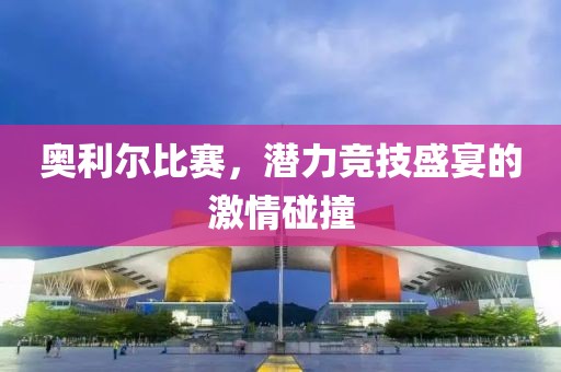 奥利尔比赛，潜力竞技盛宴的激情碰撞