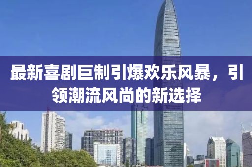 最新喜剧巨制引爆欢乐风暴，引领潮流风尚的新选择