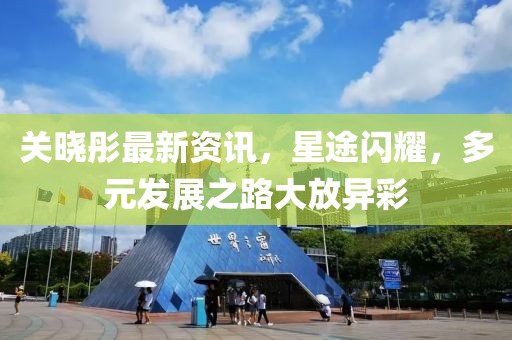 关晓彤最新资讯，星途闪耀，多元发展之路大放异彩