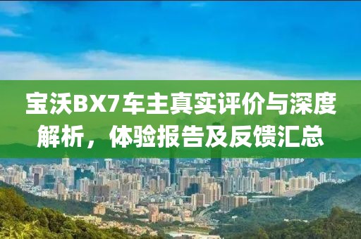 宝沃BX7车主真实评价与深度解析，体验报告及反馈汇总