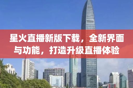 星火直播新版下载，全新界面与功能，打造升级直播体验
