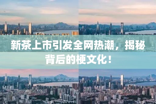 新茶上市引发全网热潮，揭秘背后的梗文化！