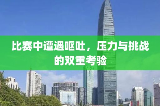 比赛中遭遇呕吐，压力与挑战的双重考验