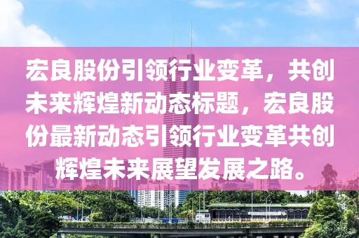 宏良股份引领行业变革，共创未来辉煌新动态标题，宏良股份最新动态引领行业变革共创辉煌未来展望发展之路。