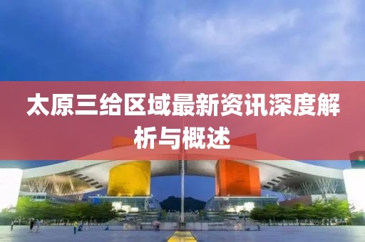 太原三给区域最新资讯深度解析与概述