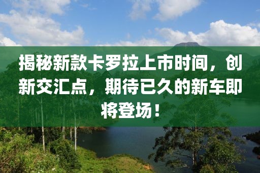 揭秘新款卡罗拉上市时间，创新交汇点，期待已久的新车即将登场！