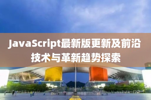 JavaScript最新版更新及前沿技术与革新趋势探索