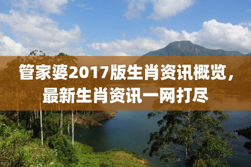 管家婆2017版生肖资讯概览，最新生肖资讯一网打尽