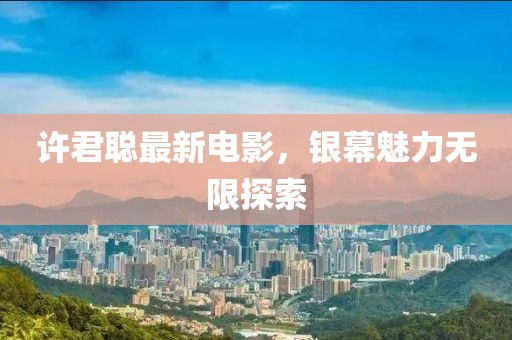 许君聪最新电影，银幕魅力无限探索