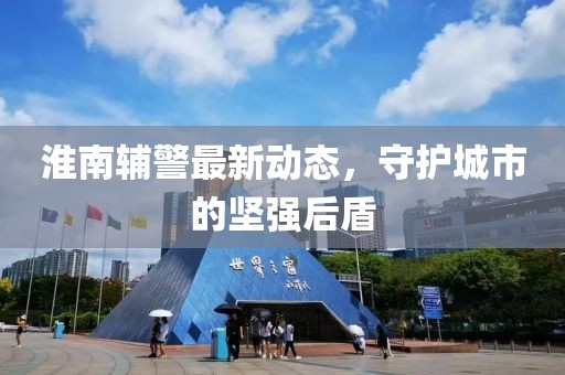 淮南辅警最新动态，守护城市的坚强后盾