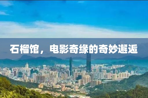 石榴馆，电影奇缘的奇妙邂逅