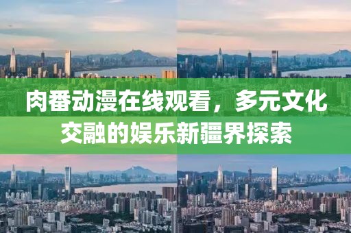 肉番动漫在线观看，多元文化交融的娱乐新疆界探索