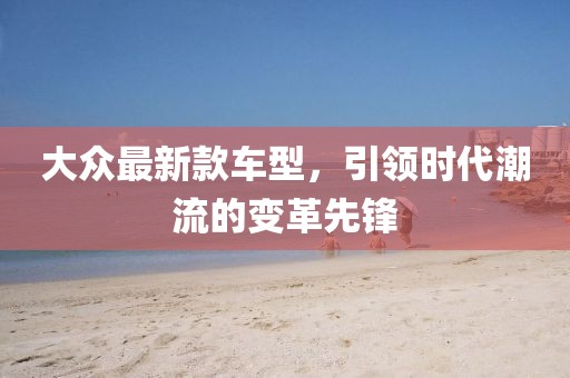 大众最新款车型，引领时代潮流的变革先锋