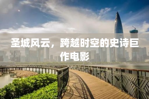 圣城风云，跨越时空的史诗巨作电影