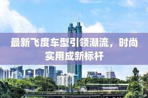 最新飞度车型引领潮流，时尚实用成新标杆