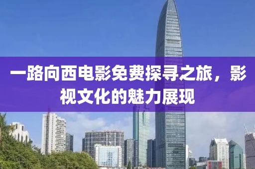 一路向西电影免费探寻之旅，影视文化的魅力展现