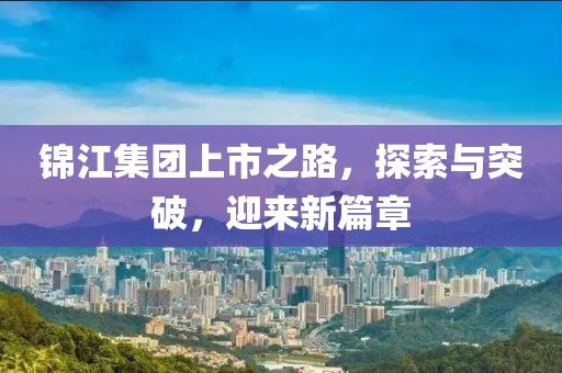 锦江集团上市之路，探索与突破，迎来新篇章