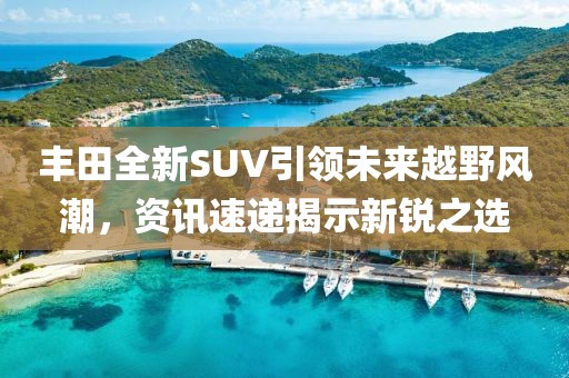 丰田全新SUV引领未来越野风潮，资讯速递揭示新锐之选