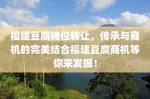 福建豆腐摊位转让，传承与商机的完美结合福建豆腐商机等你来发掘！