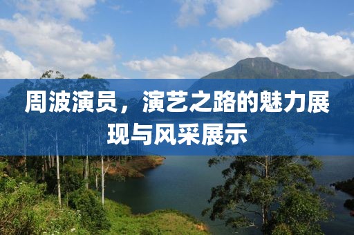 周波演员，演艺之路的魅力展现与风采展示