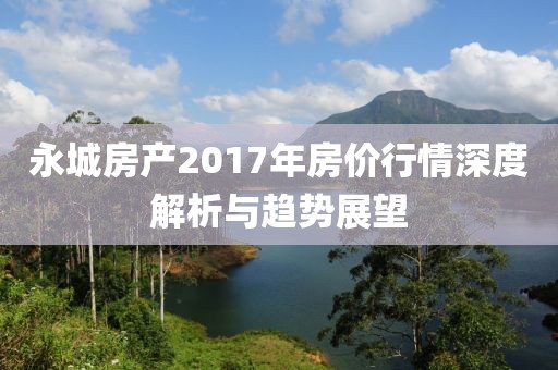 永城房产2017年房价行情深度解析与趋势展望